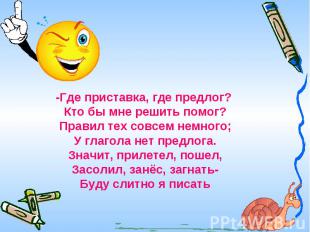 -Где приставка, где предлог? Кто бы мне решить помог?Правил тех совсем немного;У