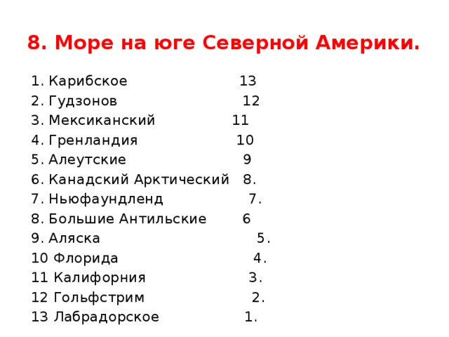 8. Море на юге Северной Америки. 1. Карибское 13 2. Гудзонов 12 3. Мексиканский 11 4. Гренландия 10 5. Алеутские 9 6. Канадский Арктический 8. 7. Ньюфаундленд 7. 8. Большие Антильские 6 9. Аляска 5. 10 Флорида 4. 11 Калифорния 3. 12 Гольфстрим 2. 13 Лабрадорское 1.