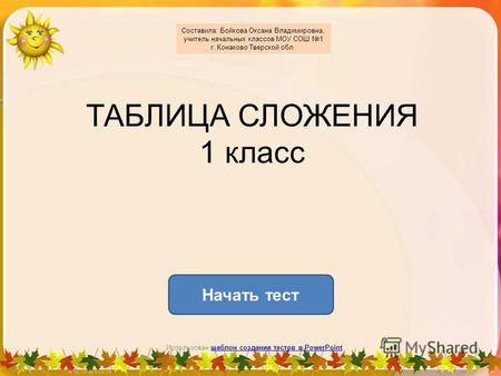 ТАБЛИЦА СЛОЖЕНИЯ 1 класс Начать тест Использован шаблон создания тестов в PowerPointшаблон создания тестов в PowerPoint Составила: Бойкова Оксана Владимировна,