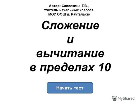 Сложение и вычитание в пределах 10 Начать тест Автор: Сапелкина Т.В., Учитель начальных классов МОУ ООШ д. Рауталахти.