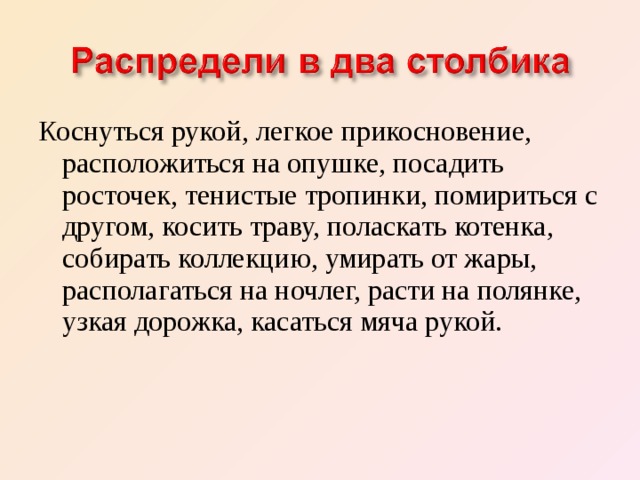 Коснуться рукой, легкое прикосновение, расположиться на опушке, посадить росточек, тенистые тропинки, помириться с другом, косить траву, поласкать котенка, собирать коллекцию, умирать от жары, располагаться на ночлег, расти на полянке, узкая дорожка, касаться мяча рукой.