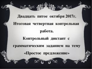 Двадцать пятое октября 2017г. Итоговая четвертная контрольная работа. Контрол