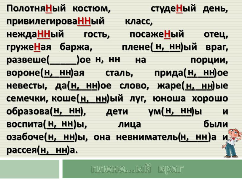 ПолотняНый костюм, студеНый день, привилегироваННый класс, неждаННый гость, посажеНый отец, гружеНая баржа, плене(_____)ый враг, развеше(_____)ое на порции, вороне(_____)ая сталь, прида(_____)ое невесты, да(_____)ое слово, жаре(_____)ые семечки,…