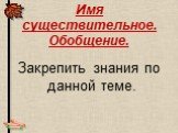Имя существительное. Обобщение. Закрепить знания по данной теме.