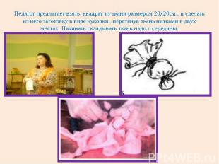 Педагог предлагает взять квадрат из ткани размером 20х20см., и сделать из него з