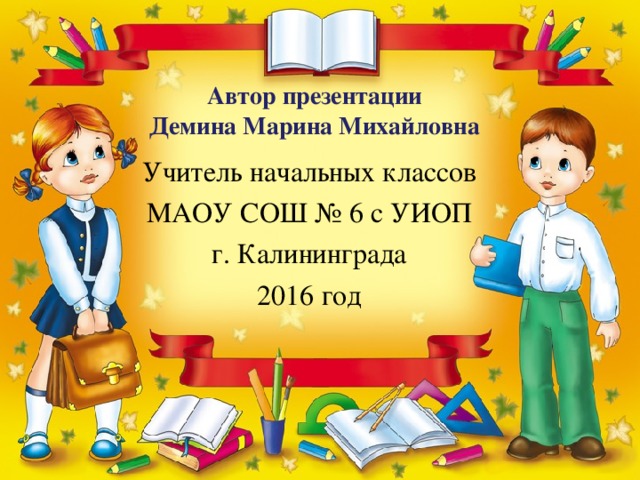 Автор презентации Демина Марина Михайловна Учитель начальных классов МАОУ СОШ № 6 с УИОП г. Калининграда 2016 год