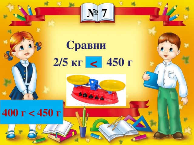 № 7 Сравни 2/5 кг … 450 г 400 г 450 г