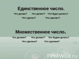 Единственное число.Что делаю? Что делает? Что будет делать?Что сделал? Что сдела