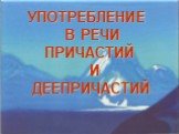 УПОТРЕБЛЕНИЕ В РЕЧИ ПРИЧАСТИЙ И ДЕЕПРИЧАСТИЙ