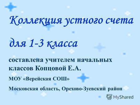 Коллекция устного счета для 1-3 класса составлена учителем начальных классов Копцовой Е.А. МОУ «Верейская СОШ» Московская область, Орехово-Зуевский район.