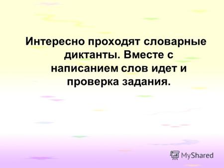 Интересно проходят словарные диктанты. Вместе с написанием слов идет и проверка задания.