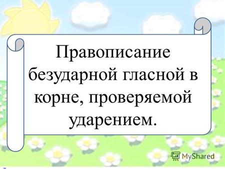 Правописание безударной гласной в корне, проверяемой ударением.