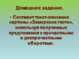 Домашнее задание. Составит текст-описание картины «Заморские гости», используя полученные предложения с причастными и деепричастными оборотами.