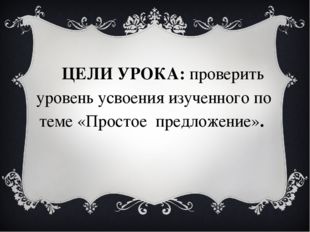 ЦЕЛИ УРОКА: проверить уровень усвоения изученного по теме «Простое предложени