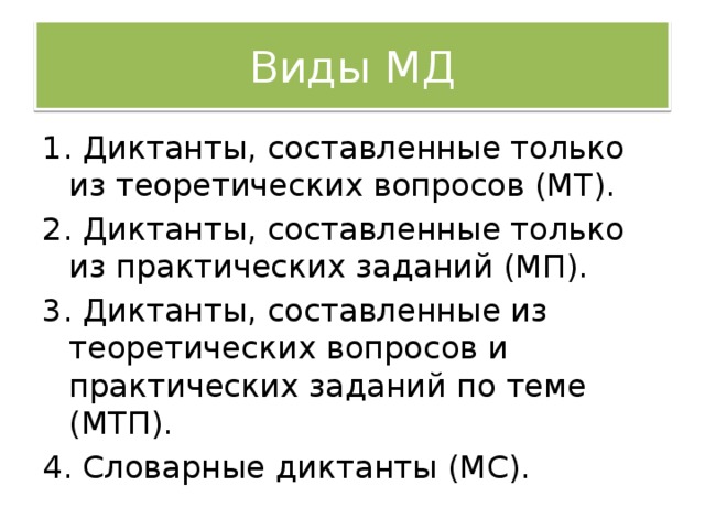 Виды МД 1. Диктанты, составленные только из теоретических вопросов (МТ). 2. Диктанты, составленные только из практических заданий (МП). 3. Диктанты, составленные из теоретических вопросов и практических заданий по теме (МТП). 4. Словарные диктанты (МС).