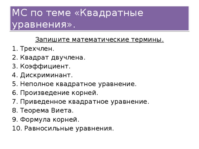 МС по теме «Квадратные уравнения». Запишите математические термины. 1. Трехчлен. 2. Квадрат двучлена. 3. Коэффициент. 4. Дискриминант. 5. Неполное квадратное уравнение. 6. Произведение корней. 7. Приведенное квадратное уравнение. 8. Теорема Виета. 9. Формула корней. 10. Равносильные уравнения.