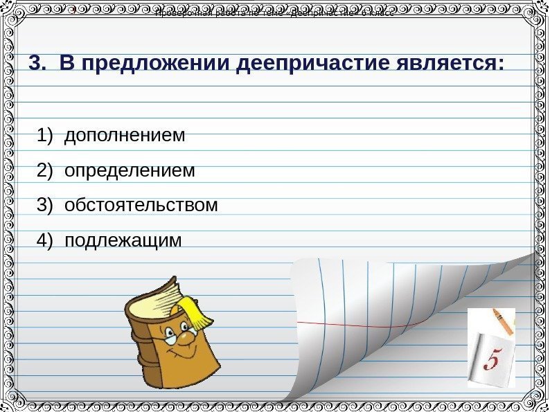 Проверочная работа по теме &laquo;Деепричастие&raquo; 6 класс 3. В предложении деепричастие является: 1)