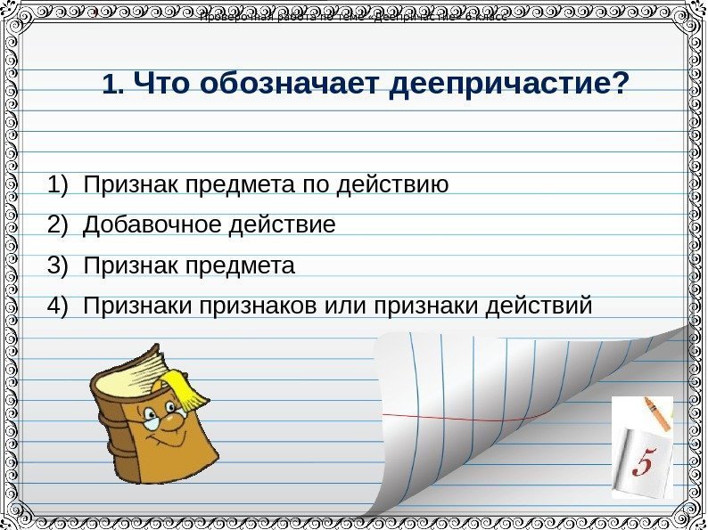 Проверочная работа по теме &laquo;Деепричастие&raquo; 6 класс 1. Что обозначает деепричастие? 1) Признак