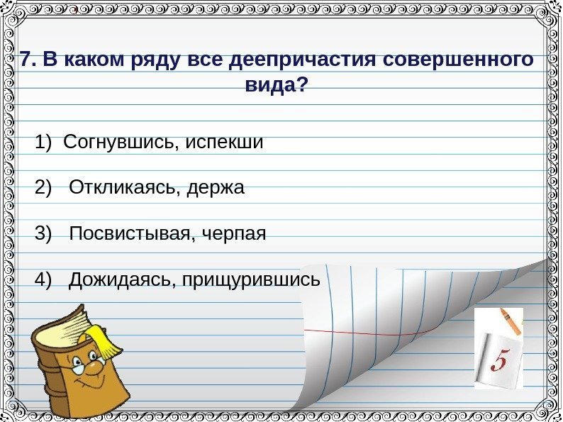 7. В каком ряду все деепричастия совершенного вида? 1) Согнувшись, испекши 2) Откликаясь,