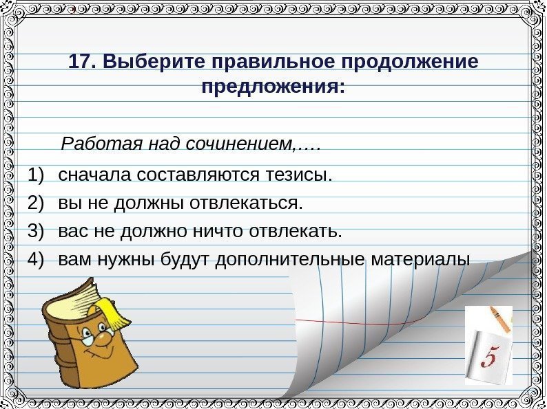 17. Выберите правильное продолжение предложения: Работая над сочинением, …. 1) сначала составляются тезисы.