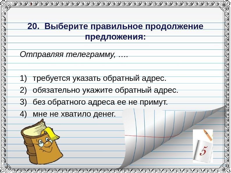 20. Выберите правильное продолжение предложения: Отправляя телеграмму, …. 1) требуется указать обратный адрес.