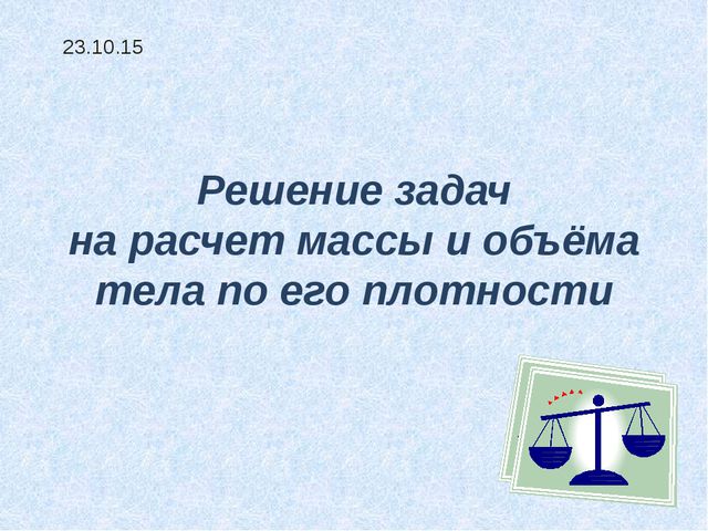 Решение задач на расчет массы и объёма тела по его плотности 23.10.15