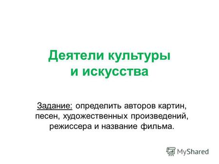 Деятели культуры и искусства Задание: определить авторов картин, песен, художественных произведений, режиссера и название фильма.