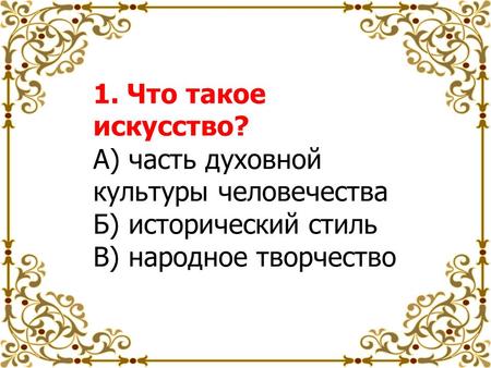 1. Что такое искусство? А) часть духовной культуры человечества Б) исторический стиль В) народное творчество.
