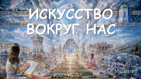 ИСКУССТВО ВОКРУГ НАС Искусство – часть духовной культуры человека, специфический род духовно- практического освоения мира.