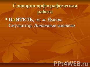 Словарно-орфографическая работа ВАЯТЕЛЬ, -я; м. Высок.Скульптор. Античные ваятел