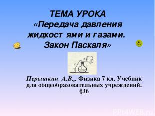 ТЕМА УРОКА &laquo;Передача давления жидкостями и газами. Закон Паскаля&raquo; Перышкин А.В.,