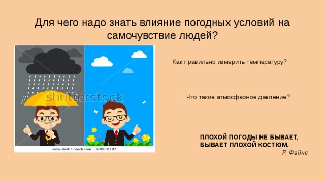 Для чего надо знать влияние погодных условий на самочувствие людей? Как правильно измерить температуру? Что такое атмосферное давление? ПЛОХОЙ ПОГОДЫ НЕ БЫВАЕТ, БЫВАЕТ ПЛОХОЙ КОСТЮМ. Р. Файнс