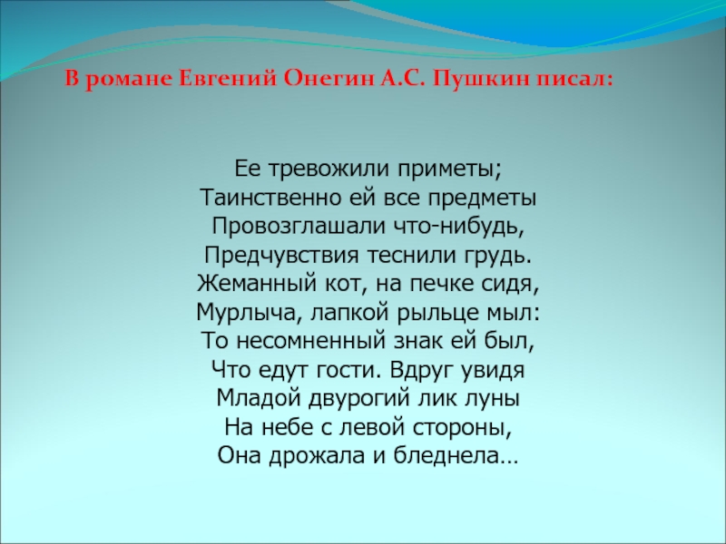 Ее тревожили приметы;Таинственно ей все предметыПровозглашали что-нибудь,Предчувствия теснили грудь.Жеманный