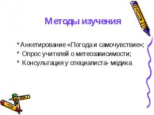 Методы изучения *Анкетирование &laquo;Погода и самочувствие&raquo;;* Опрос учителей о метеоз