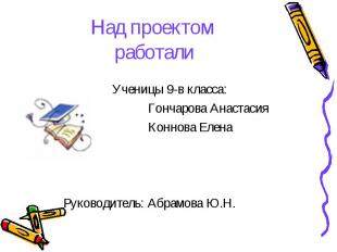 Над проектом работали Ученицы 9-в класса: Гончарова Анастасия Коннова ЕленаРуков