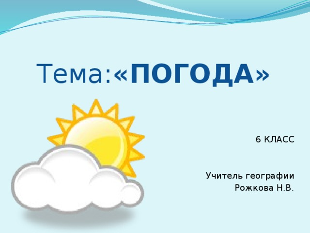 Тема: «ПОГОДА» 6 КЛАСС Учитель географии Рожкова Н.В.