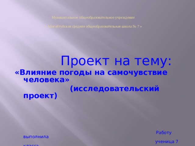 Муниципальное общеобразовательное учреждение « Абагайтуйская средняя общеобразовательная школа № 7 » Проект на тему: «Влияние погоды на самочувствие человека» (исследовательский проект) Работу выполнила ученица 7 класса Жаркова Ксения Руководитель: Балданова Е.Ц. учитель географии