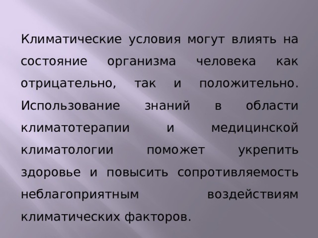 Климатические условия могут влиять на состояние организма человека как отрицательно, так и положительно. Использование знаний в области климатотерапии и медицинской климатологии поможет укрепить здоровье и повысить сопротивляемость неблагоприятным воздействиям климатических факторов.