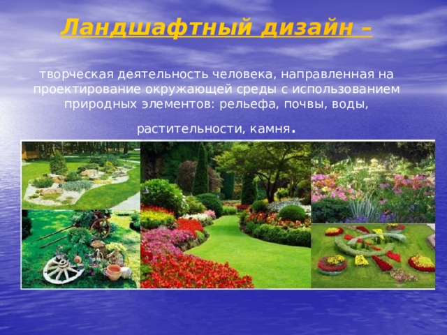 Ландшафтный дизайн – творческая деятельность человека, направленная на проектирование окружающей среды с использованием природных элементов: рельефа, почвы, воды, растительности, камня .