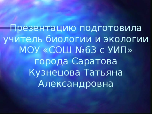 Презентацию подготовила учитель биологии и экологии МОУ «СОШ №63 с УИП» города Саратова Кузнецова Татьяна Александровна