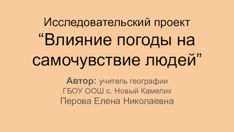 Исследовательский проект “Влияние погоды на самочувствие людей”Автор: учитель географии ГБОУ ООШ с. Новый КамеликПерова Елена Николаевна