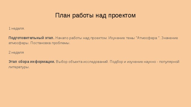 План работы над проектом 1 неделя. Подготовительный этап. Начало работы над проектом. Изучение темы “Атмосфера “. Значение атмосферы. Постановка проблемы. 2 неделя Этап сбора информации. Выбор объекта исследований. Подбор и изучение научно - популярной литературы.