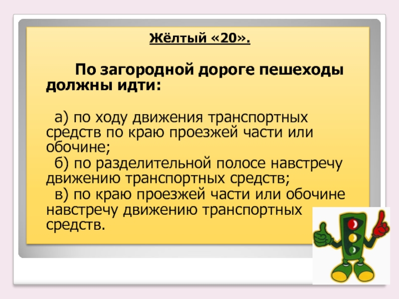 Жёлтый «20». По загородной дороге пешеходы должны идти: а) по