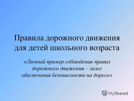 Правила дорожного движения для детей школьного возраста «Личный пример соблюдения правил дорожного движения – залог обеспечения безопасности на дороге»
