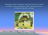 Женщины пекут лепешки в круглых печах. В своем питании они употребляют также кисломолочные продукты, фрукты, овощи.