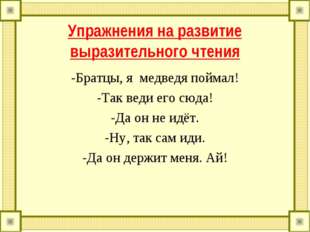 Упражнения на развитие выразительного чтения -Братцы, я медведя поймал! -Так