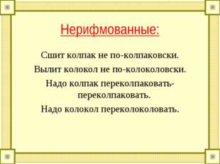 Нерифмованные: Сшит колпак не по-колпаковски. Вылит колокол не по-колоколовск