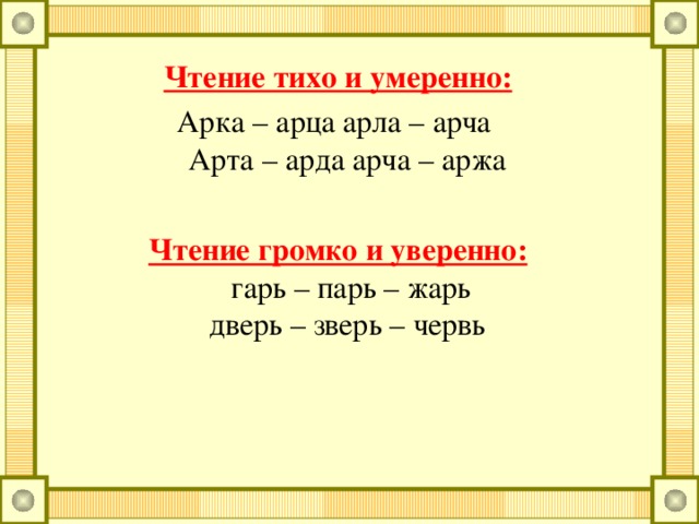 Чтение тихо и умеренно: Арка – арца арла – арча Арта – арда арча – аржа Чтение громко и уверенно: гарь – парь – жарь дверь – зверь – червь