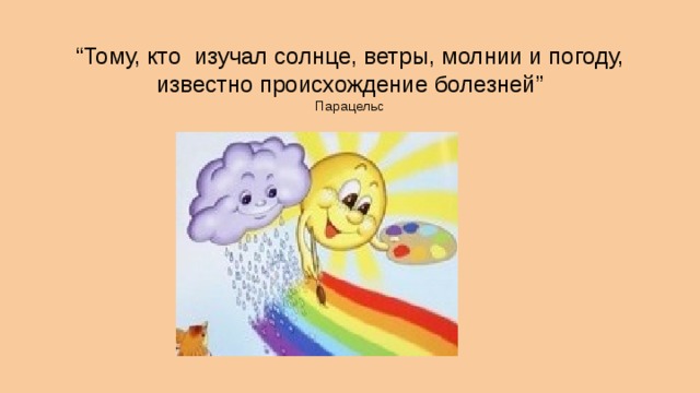 “ Тому, кто изучал солнце, ветры, молнии и погоду, известно происхождение болезней” Парацельс