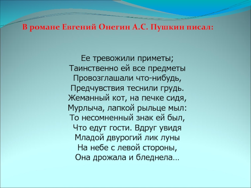 Ее тревожили приметы;Таинственно ей все предметыПровозглашали что-нибудь,Предчувствия теснили грудь.Жеманный